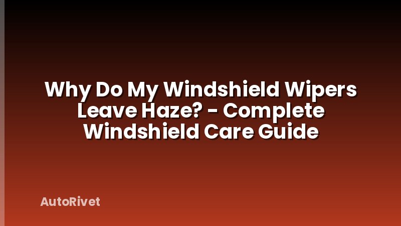 Why Do My Windshield Wipers Leave Haze? - Complete Windshield Care Guide