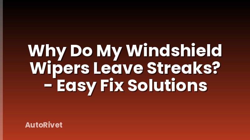 Why Do My Windshield Wipers Leave Streaks? - Easy Fix Solutions