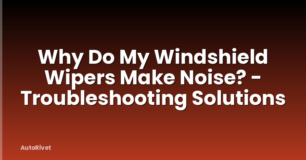 Why Do My Windshield Wipers Make Noise? - Troubleshooting Solutions