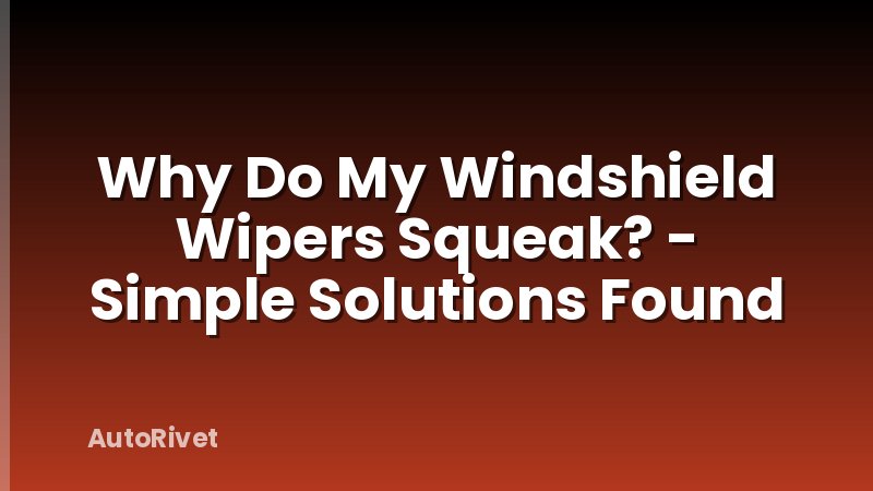 Why Do My Windshield Wipers Squeak? - Simple Solutions Found