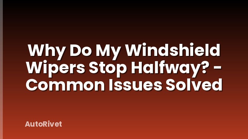 Why Do My Windshield Wipers Stop Halfway? - Common Issues Solved