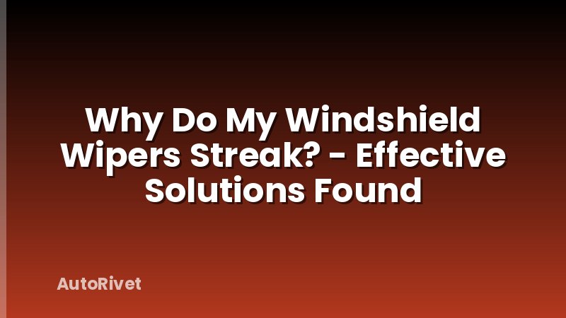 Why Do My Windshield Wipers Streak? - Effective Solutions Found
