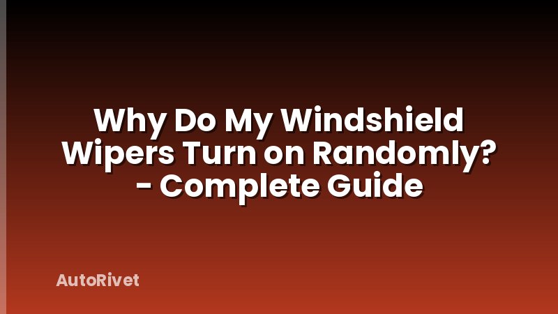 Why Do My Windshield Wipers Turn on Randomly? - Complete Guide