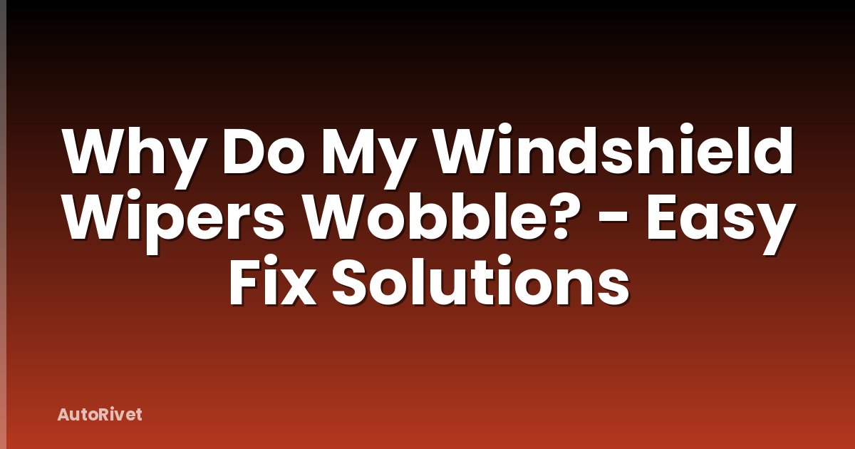 Why Do My Windshield Wipers Wobble? - Easy Fix Solutions