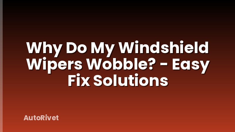 Why Do My Windshield Wipers Wobble? - Easy Fix Solutions