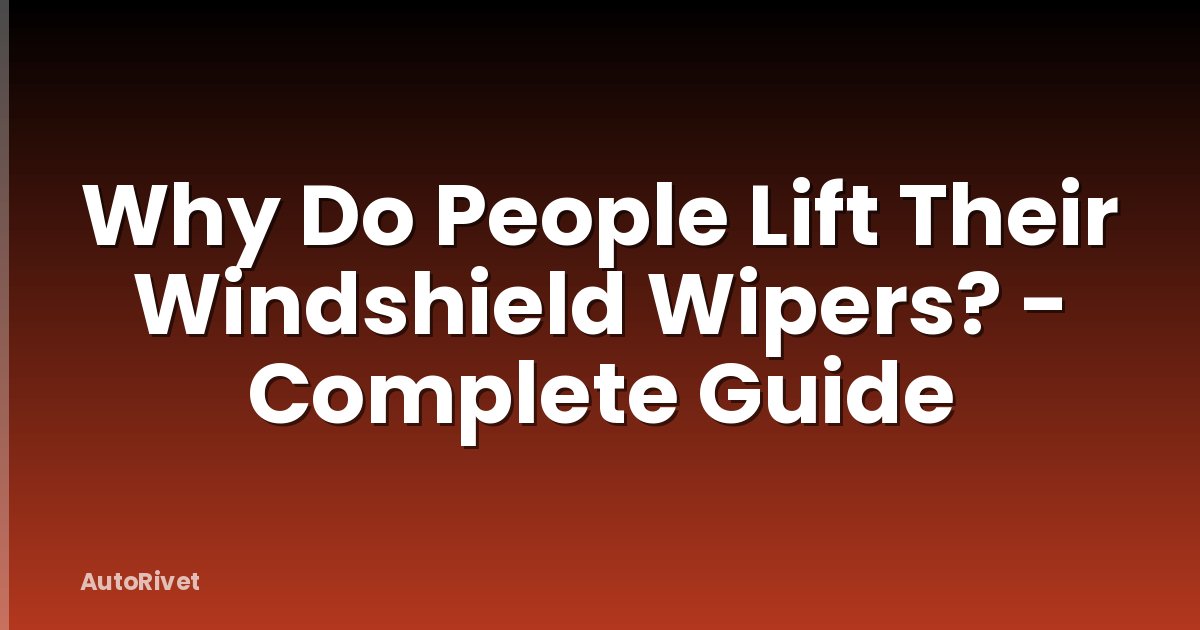 Why Do People Lift Their Windshield Wipers? - Complete Guide