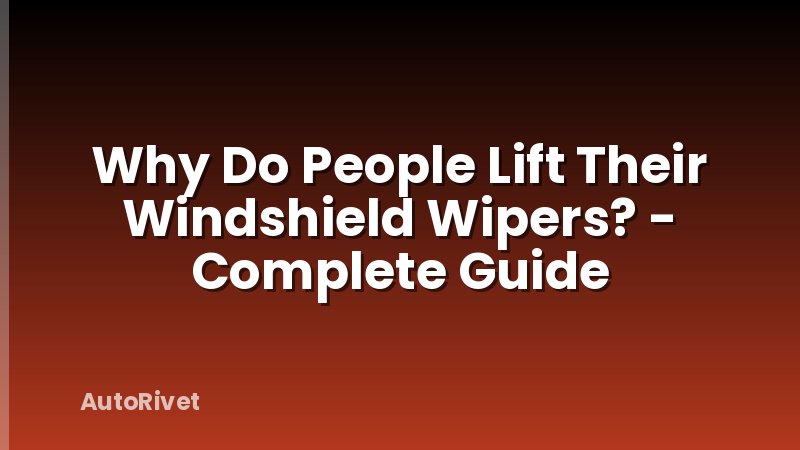 Why Do People Lift Their Windshield Wipers? - Complete Guide