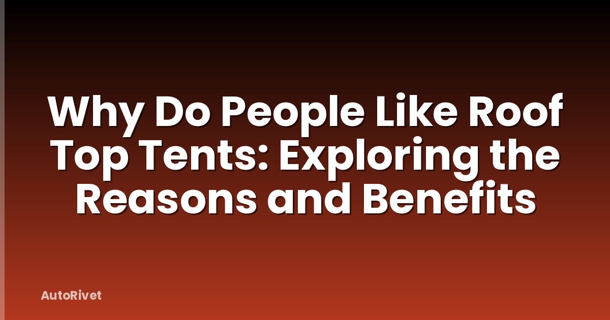 Why Do People Like Roof Top Tents: Exploring the Reasons and Benefits
