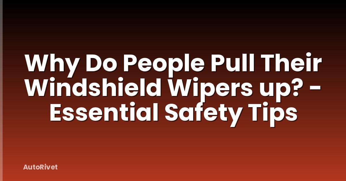 Why Do People Pull Their Windshield Wipers up? - Essential Safety Tips