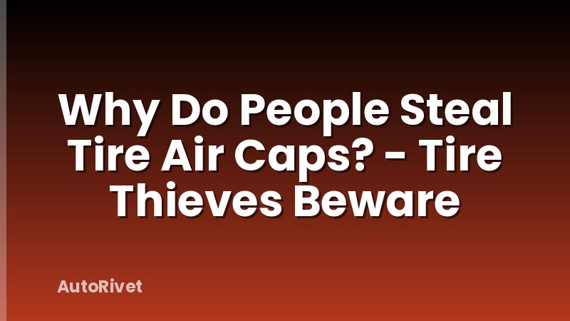 Why Do People Steal Tire Air Caps? - Tire Thieves Beware