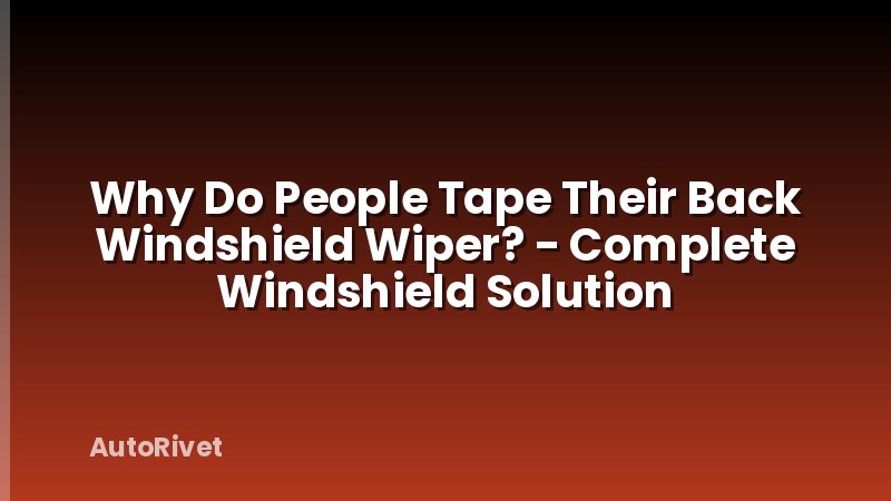 Why Do People Tape Their Back Windshield Wiper? - Complete Windshield Solution