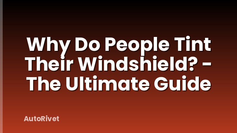 Why Do People Tint Their Windshield? - The Ultimate Guide