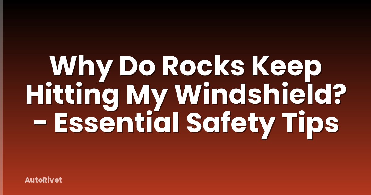 Why Do Rocks Keep Hitting My Windshield? - Essential Safety Tips