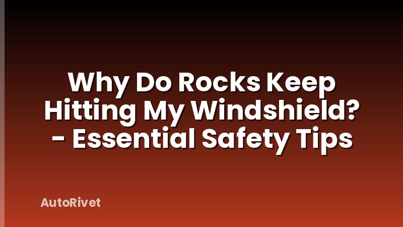 Why Do Rocks Keep Hitting My Windshield? - Essential Safety Tips