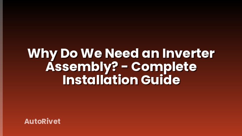 Why Do We Need an Inverter Assembly? - Complete Installation Guide