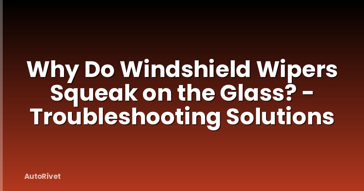 Why Do Windshield Wipers Squeak on the Glass? - Troubleshooting Solutions