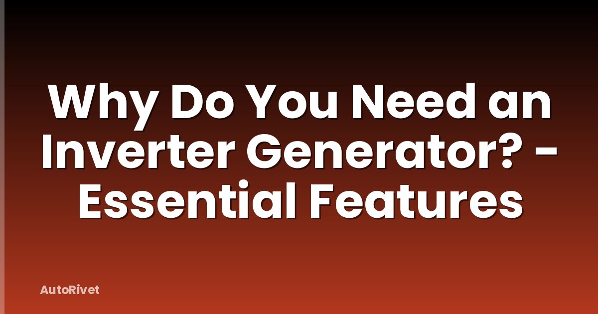 Why Do You Need an Inverter Generator? - Essential Features
