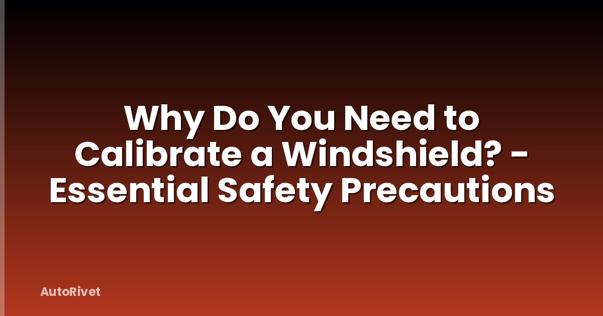 Why Do You Need to Calibrate a Windshield? - Essential Safety Precautions