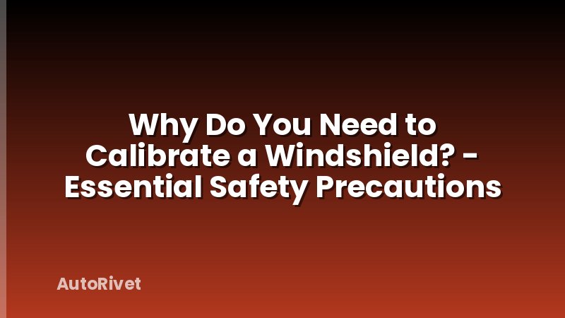 Why Do You Need to Calibrate a Windshield? - Essential Safety Precautions