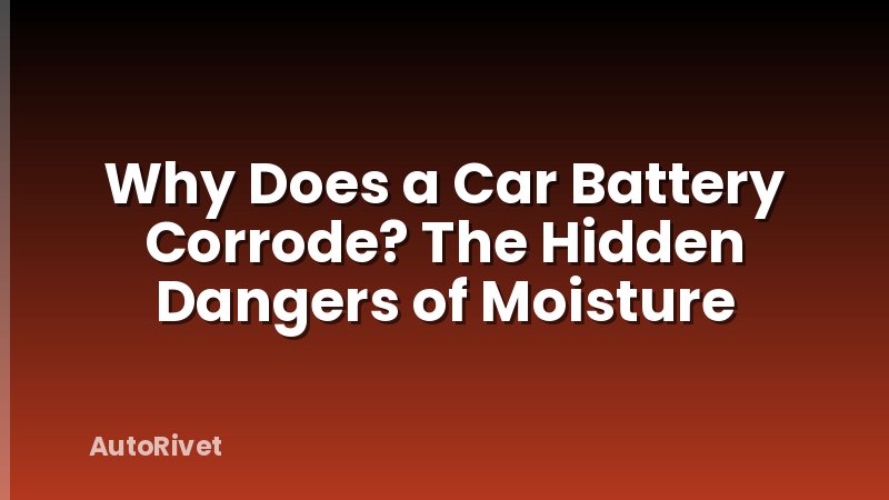Why Does a Car Battery Corrode? The Hidden Dangers of Moisture