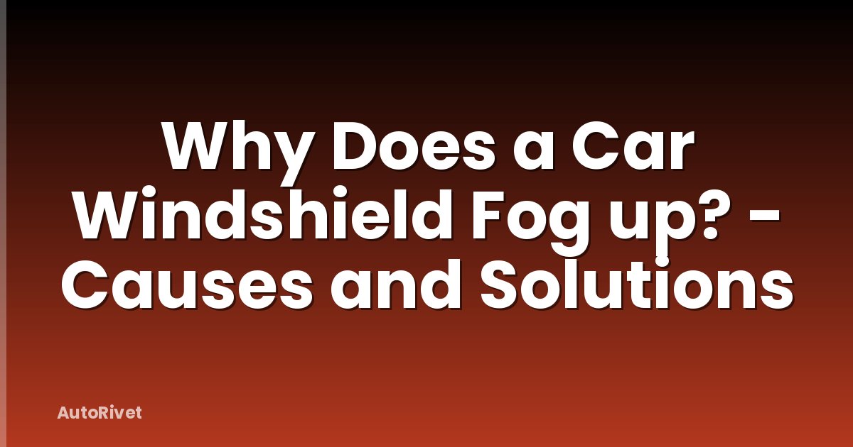 Why Does a Car Windshield Fog up? - Causes and Solutions