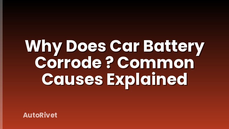 Why Does Car Battery Corrode ? Common Causes Explained