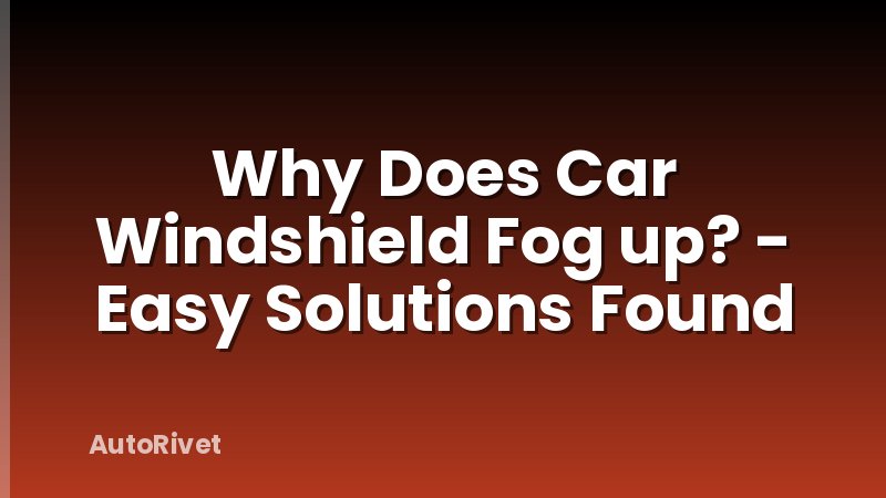 Why Does Car Windshield Fog up? - Easy Solutions Found