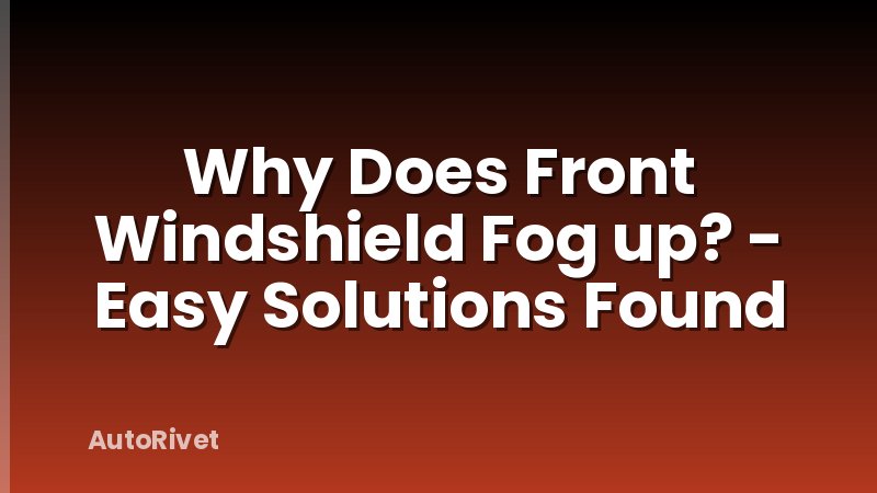 Why Does Front Windshield Fog up? - Easy Solutions Found