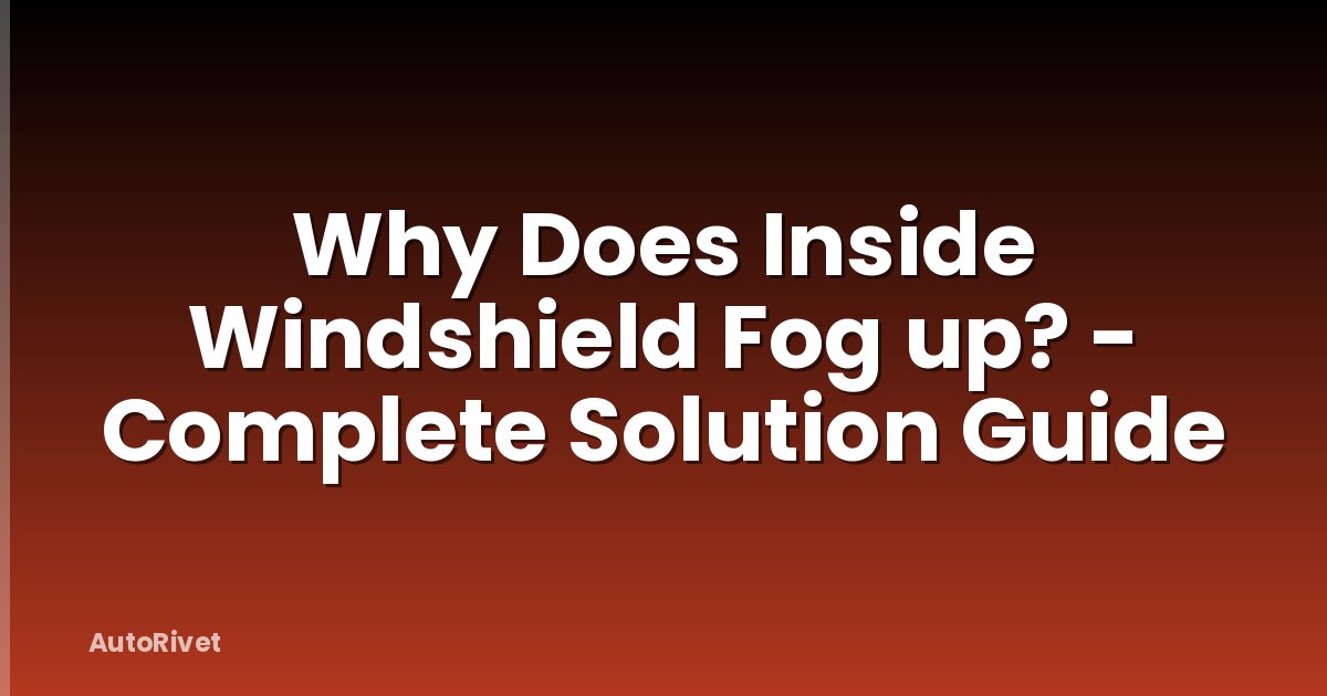 Why Does Inside Windshield Fog up? - Complete Solution Guide