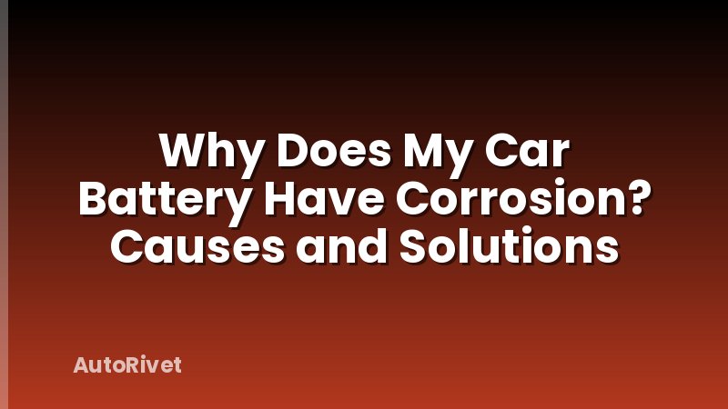 Why Does My Car Battery Have Corrosion? Causes and Solutions