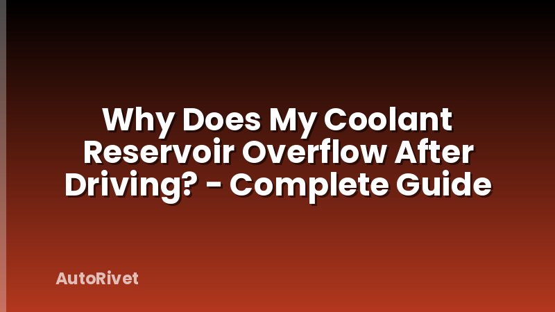 Why Does My Coolant Reservoir Overflow After Driving? - Complete Guide