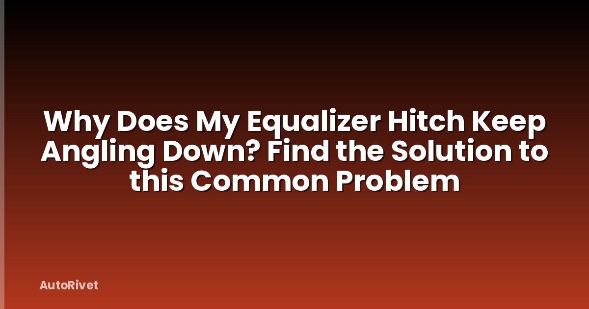 Why Does My Equalizer Hitch Keep Angling Down? Find the Solution to this Common Problem