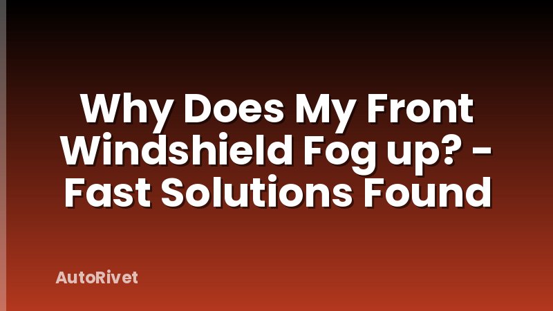 Why Does My Front Windshield Fog up? - Fast Solutions Found