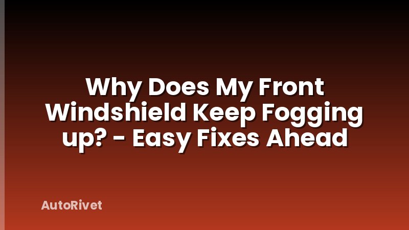 Why Does My Front Windshield Keep Fogging up? - Easy Fixes Ahead