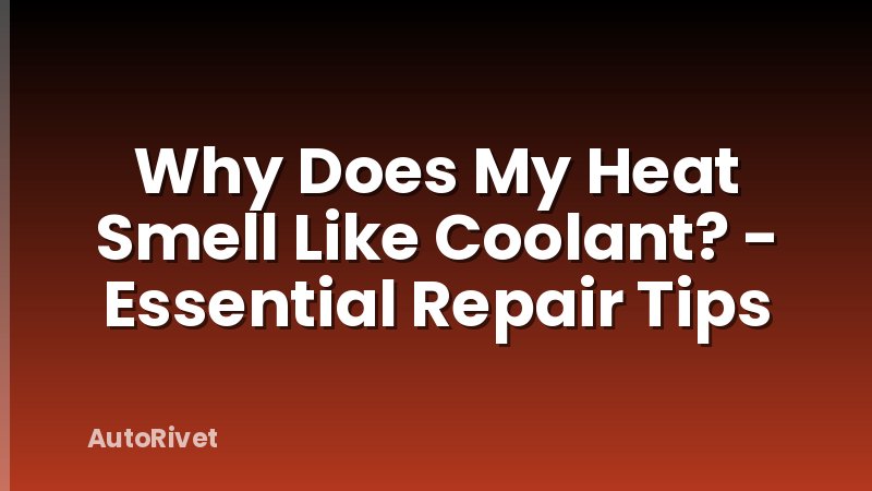 Why Does My Heat Smell Like Coolant? - Essential Repair Tips