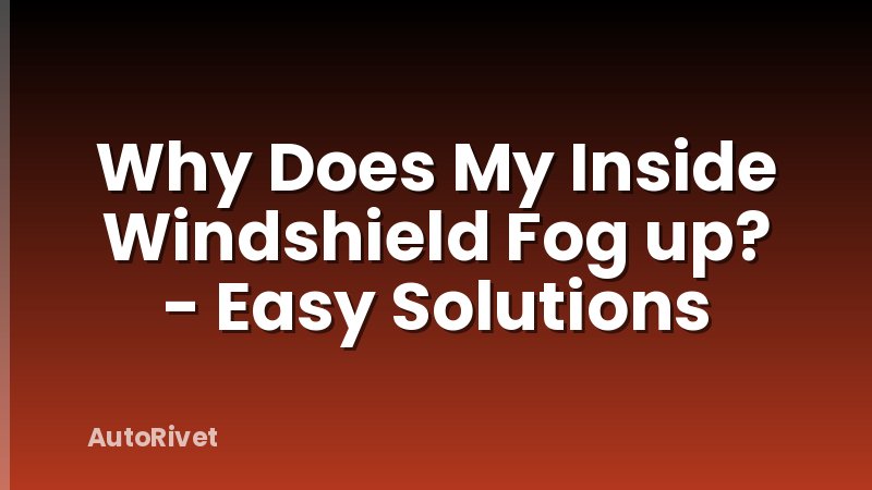 Why Does My Inside Windshield Fog up? - Easy Solutions