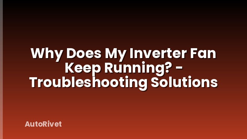 Why Does My Inverter Fan Keep Running? - Troubleshooting Solutions