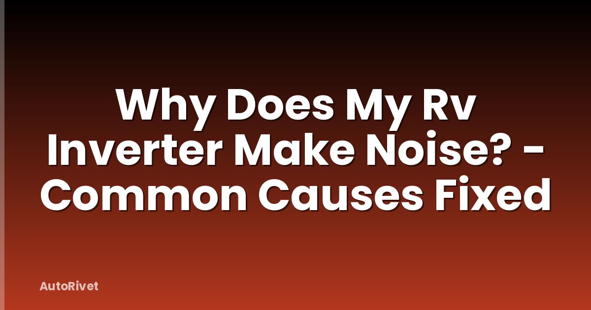 Why Does My Rv Inverter Make Noise? - Common Causes Fixed