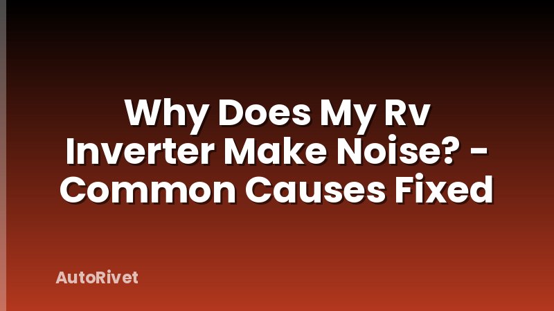 Why Does My Rv Inverter Make Noise? - Common Causes Fixed