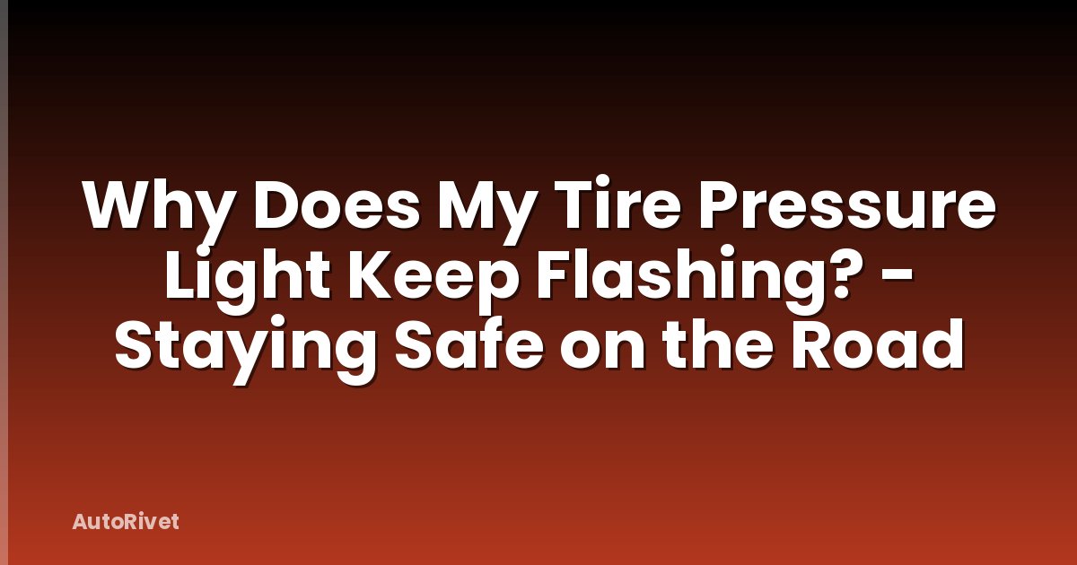 Why Does My Tire Pressure Light Keep Flashing? - Staying Safe on the Road