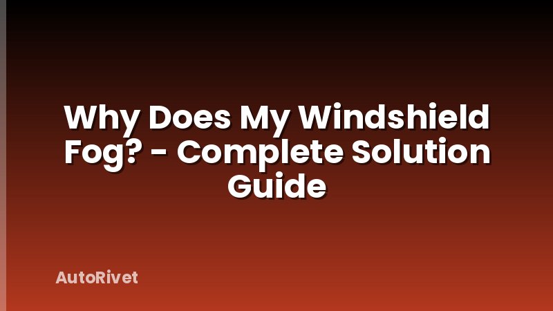 Why Does My Windshield Fog? - Complete Solution Guide