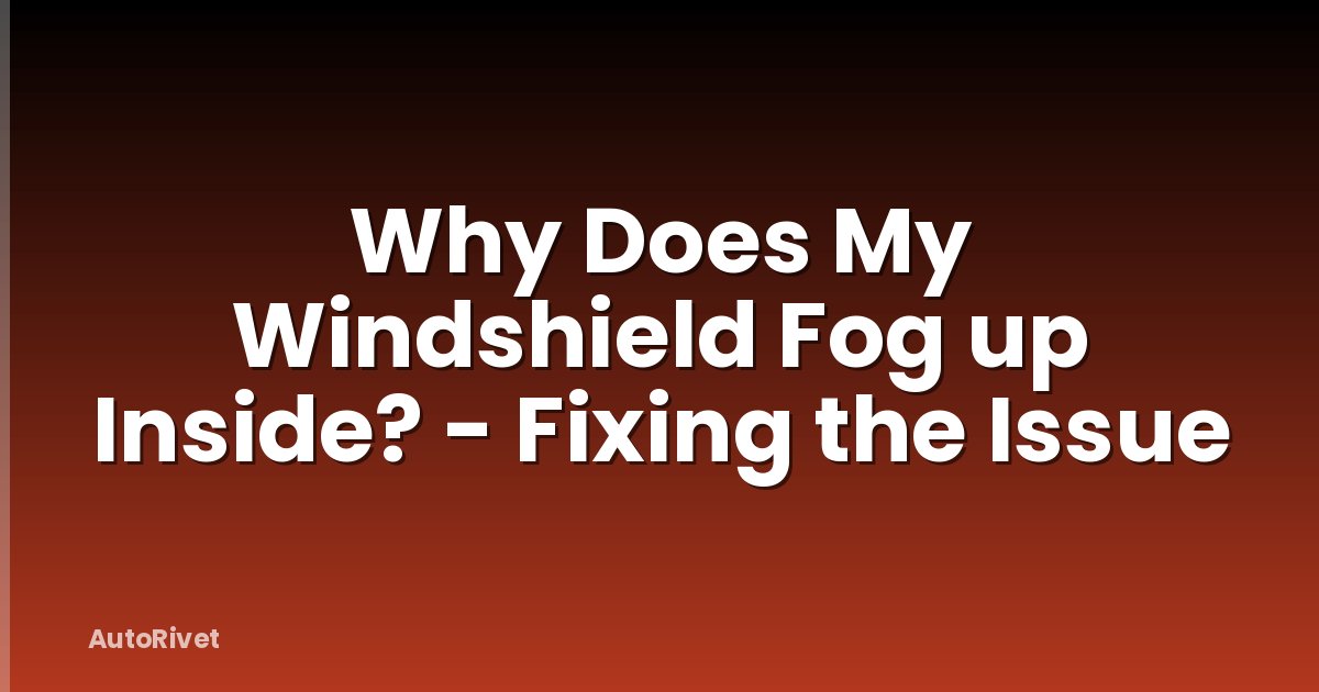 Why Does My Windshield Fog up Inside? - Fixing the Issue