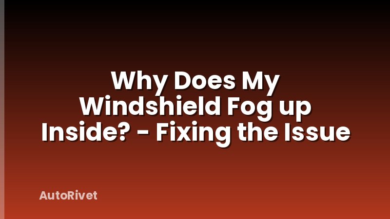 Why Does My Windshield Fog up Inside? - Fixing the Issue