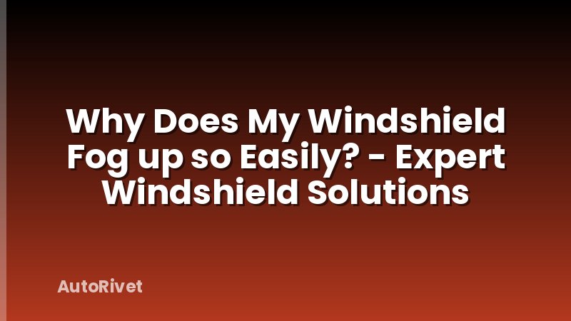 Why Does My Windshield Fog up so Easily? - Expert Windshield Solutions