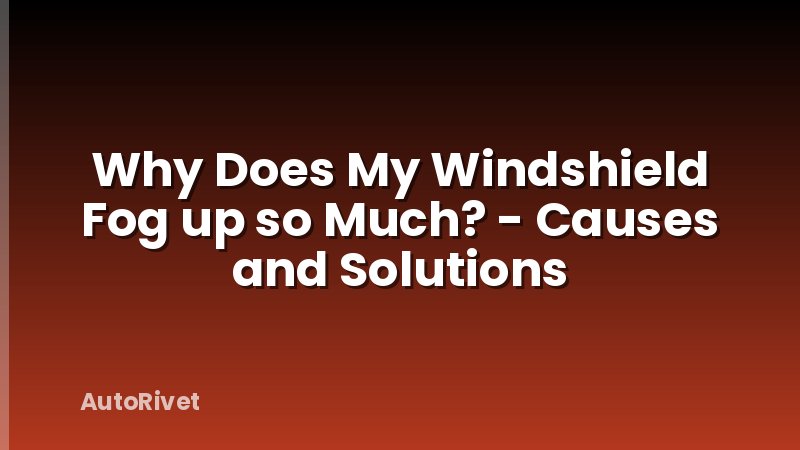 Why Does My Windshield Fog up so Much? - Causes and Solutions