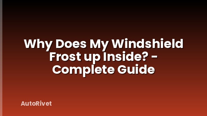 Why Does My Windshield Frost up Inside? - Complete Guide