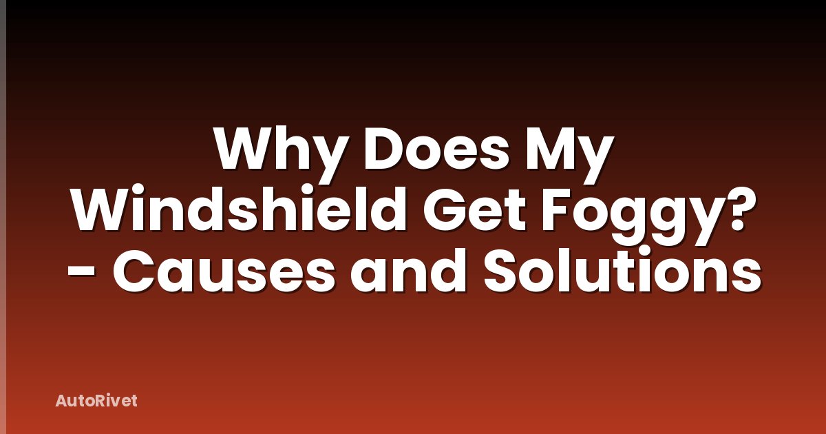 Why Does My Windshield Get Foggy? - Causes and Solutions