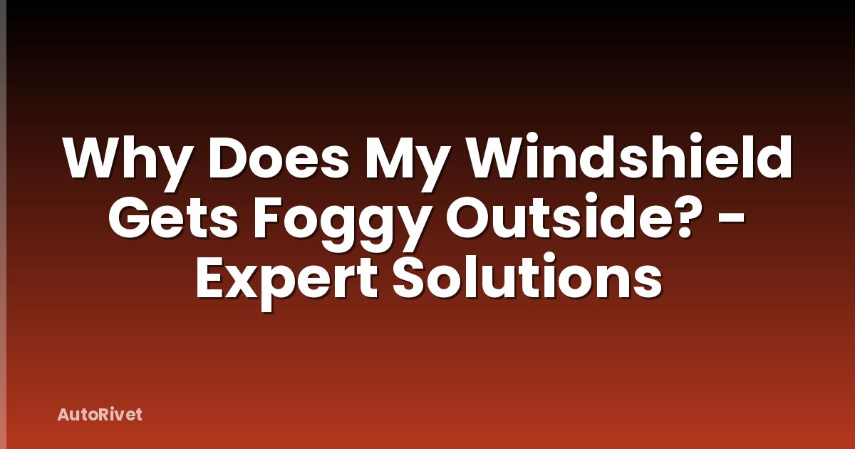 Why Does My Windshield Gets Foggy Outside? - Expert Solutions