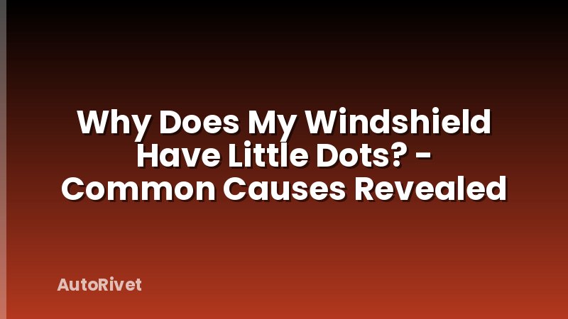 Why Does My Windshield Have Little Dots? - Common Causes Revealed