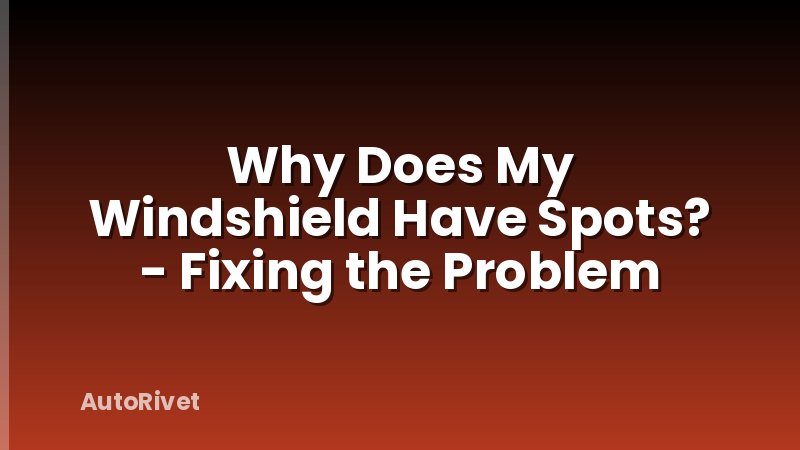 Why Does My Windshield Have Spots? - Fixing the Problem